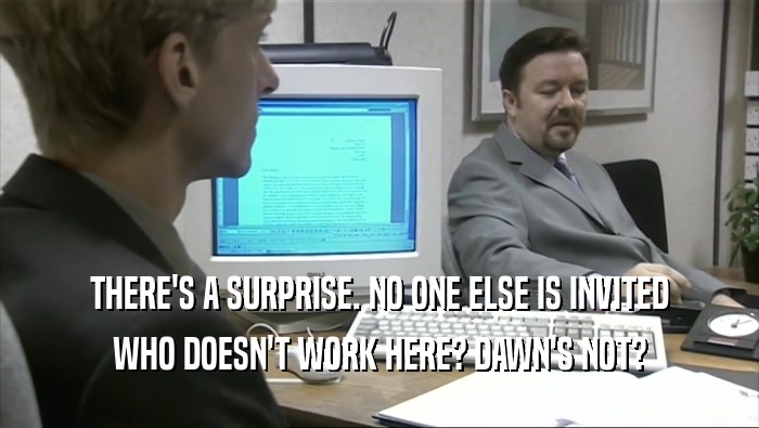 THERE'S A SURPRISE. NO ONE ELSE IS INVITED WHO DOESN'T WORK HERE? DAWN'S NOT? 