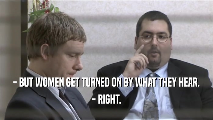 - BUT WOMEN GET TURNED ON BY WHAT THEY HEAR. - RIGHT. 
