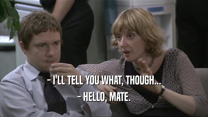 - I'LL TELL YOU WHAT, THOUGH...
 - HELLO, MATE.
 
