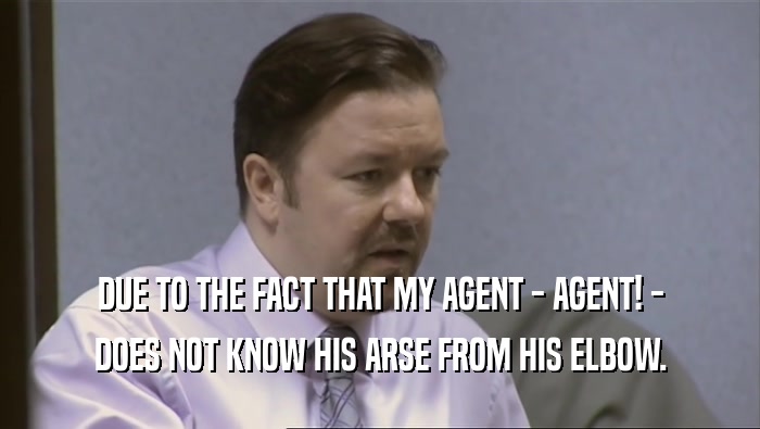 DUE TO THE FACT THAT MY AGENT - AGENT! - DOES NOT KNOW HIS ARSE FROM HIS ELBOW. 