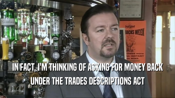 IN FACT, I'M THINKING OF ASKING FOR MONEY BACK UNDER THE TRADES DESCRIPTIONS ACT 