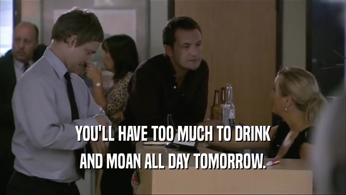 YOU'LL HAVE TOO MUCH TO DRINK
 AND MOAN ALL DAY TOMORROW.
 