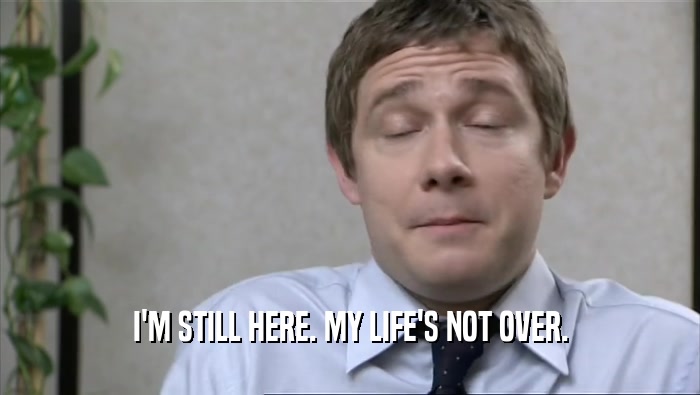 I'M STILL HERE. MY LIFE'S NOT OVER.  