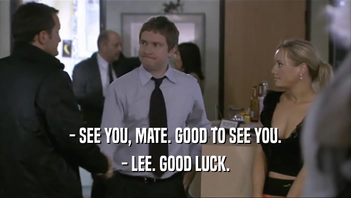 - SEE YOU, MATE. GOOD TO SEE YOU. - LEE. GOOD LUCK. 