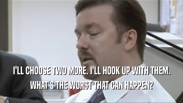 I'LL CHOOSE TWO MORE. I'LL HOOK UP WITH THEM. WHAT'S THE WORST THAT CAN HAPPEN? 