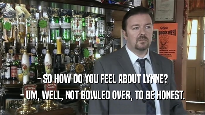- SO HOW DO YOU FEEL ABOUT LYNNE? - UM, WELL, NOT BOWLED OVER, TO BE HONEST. 