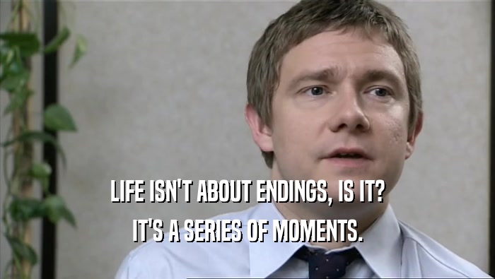 LIFE ISN'T ABOUT ENDINGS, IS IT? IT'S A SERIES OF MOMENTS. 