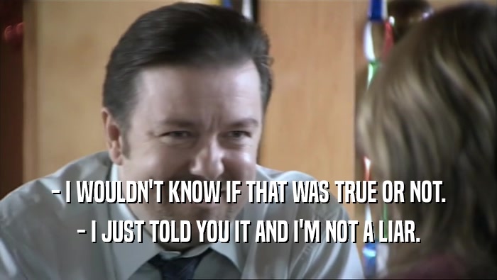 - I WOULDN'T KNOW IF THAT WAS TRUE OR NOT. - I JUST TOLD YOU IT AND I'M NOT A LIAR. 
