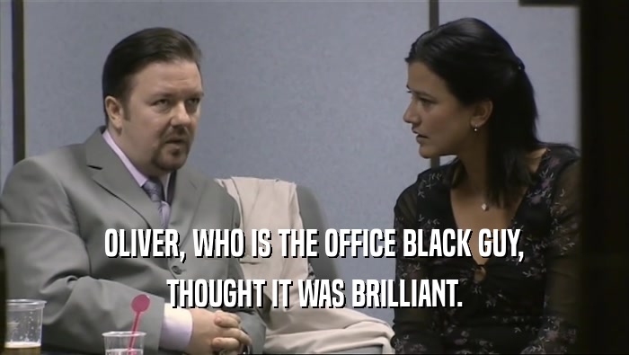 OLIVER, WHO IS THE OFFICE BLACK GUY,
 THOUGHT IT WAS BRILLIANT.
 