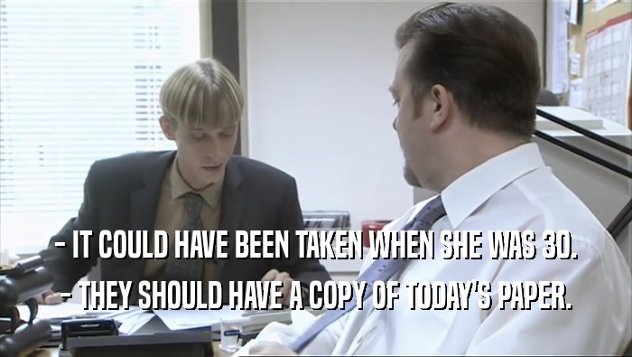 - IT COULD HAVE BEEN TAKEN WHEN SHE WAS 30. - THEY SHOULD HAVE A COPY OF TODAY'S PAPER. 