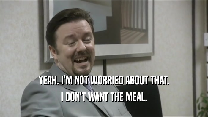 YEAH. I'M NOT WORRIED ABOUT THAT. I DON'T WANT THE MEAL. 