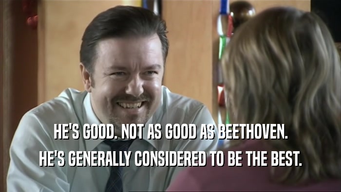 HE'S GOOD. NOT AS GOOD AS BEETHOVEN. HE'S GENERALLY CONSIDERED TO BE THE BEST. 