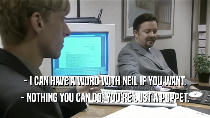 - I CAN HAVE A WORD WITH NEIL IF YOU WANT. - NOTHING YOU CAN DO. YOU'RE JUST A PUPPET. 