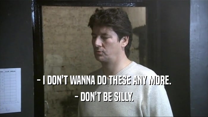 - I DON'T WANNA DO THESE ANY MORE. - DON'T BE SILLY. 