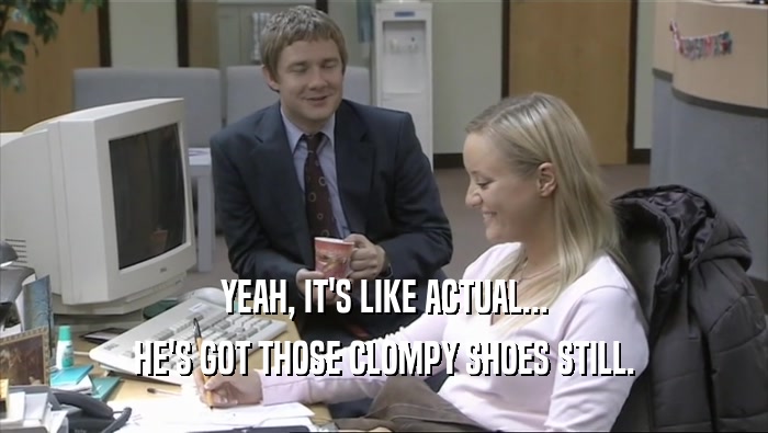 YEAH, IT'S LIKE ACTUAL... HE'S GOT THOSE CLOMPY SHOES STILL. 