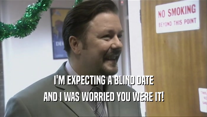 I'M EXPECTING A BLIND DATE AND I WAS WORRIED YOU WERE IT! 