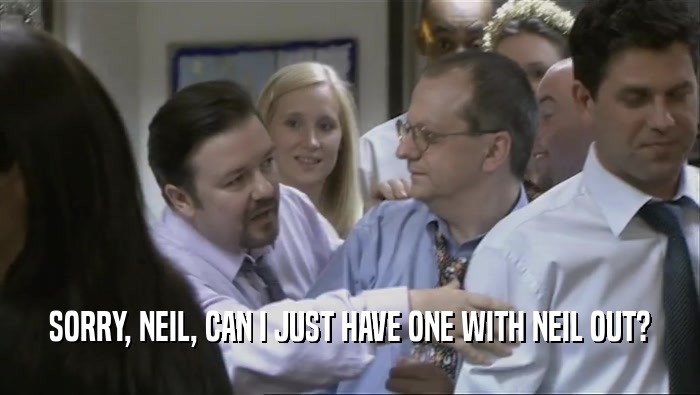 SORRY, NEIL, CAN I JUST HAVE ONE WITH NEIL OUT?  
