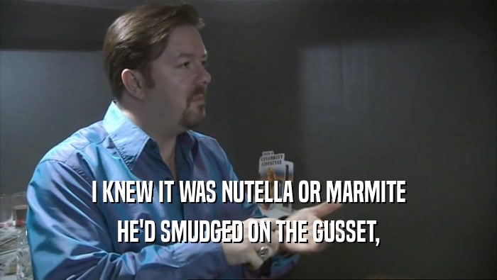 I KNEW IT WAS NUTELLA OR MARMITE
 HE'D SMUDGED ON THE GUSSET,
 