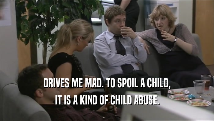 DRIVES ME MAD. TO SPOIL A CHILD, IT IS A KIND OF CHILD ABUSE. 