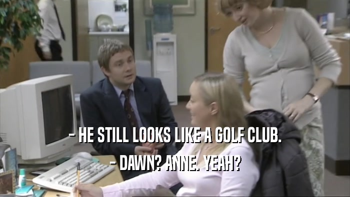 - HE STILL LOOKS LIKE A GOLF CLUB. - DAWN? ANNE. YEAH? 