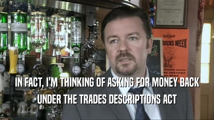 IN FACT, I'M THINKING OF ASKING FOR MONEY BACK UNDER THE TRADES DESCRIPTIONS ACT 