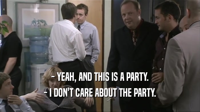 - YEAH, AND THIS IS A PARTY. - I DON'T CARE ABOUT THE PARTY. 