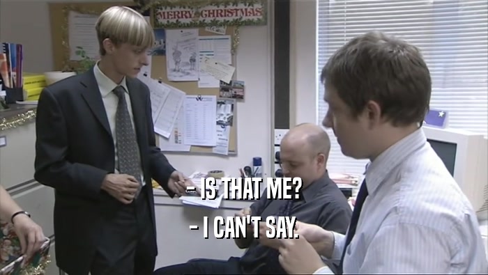 - IS THAT ME? - I CAN'T SAY. 