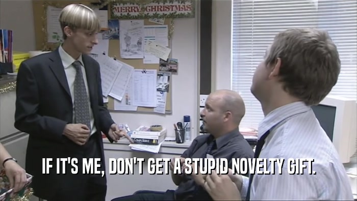 IF IT'S ME, DON'T GET A STUPID NOVELTY GIFT.  