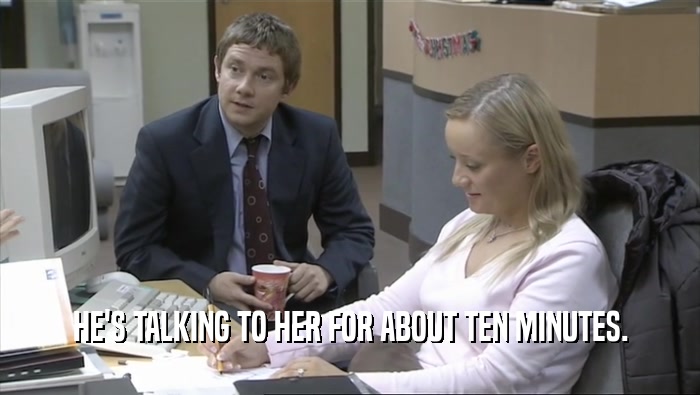 HE'S TALKING TO HER FOR ABOUT TEN MINUTES.  