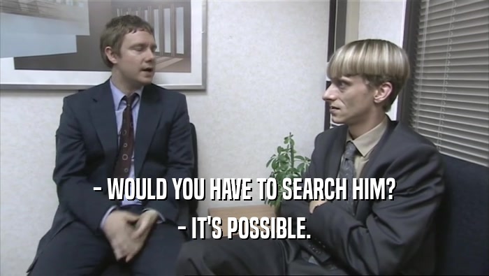 - WOULD YOU HAVE TO SEARCH HIM?
 - IT'S POSSIBLE.
 