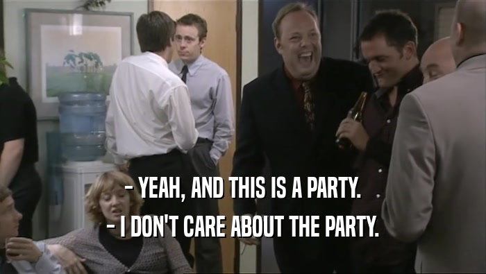 - YEAH, AND THIS IS A PARTY. - I DON'T CARE ABOUT THE PARTY. 