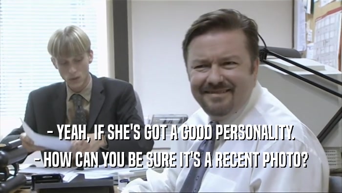 - YEAH, IF SHE'S GOT A GOOD PERSONALITY. - HOW CAN YOU BE SURE IT'S A RECENT PHOTO? 