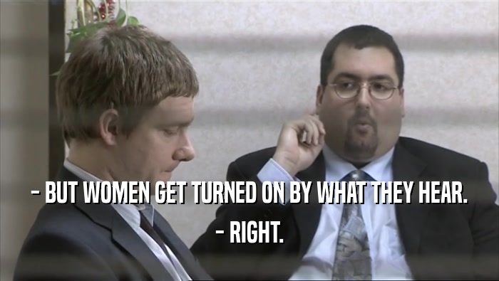- BUT WOMEN GET TURNED ON BY WHAT THEY HEAR. - RIGHT. 