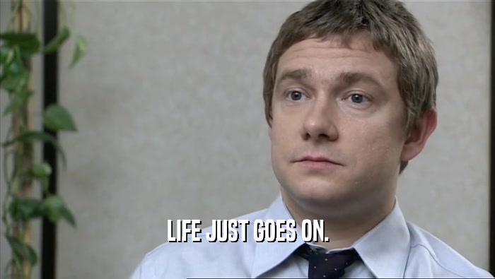LIFE JUST GOES ON.  
