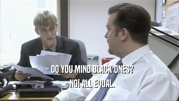 - DO YOU MIND BLACK ONES?
 - NO! ALL EQUAL.
 