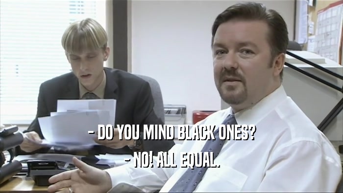 - DO YOU MIND BLACK ONES?
 - NO! ALL EQUAL.
 