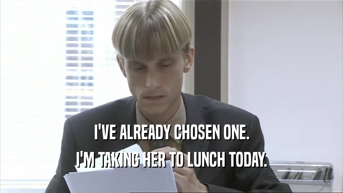 I'VE ALREADY CHOSEN ONE. I'M TAKING HER TO LUNCH TODAY. 
