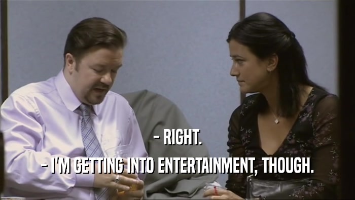 - RIGHT. - I'M GETTING INTO ENTERTAINMENT, THOUGH. 