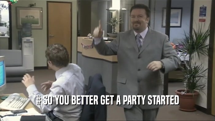 # SO YOU BETTER GET A PARTY STARTED  