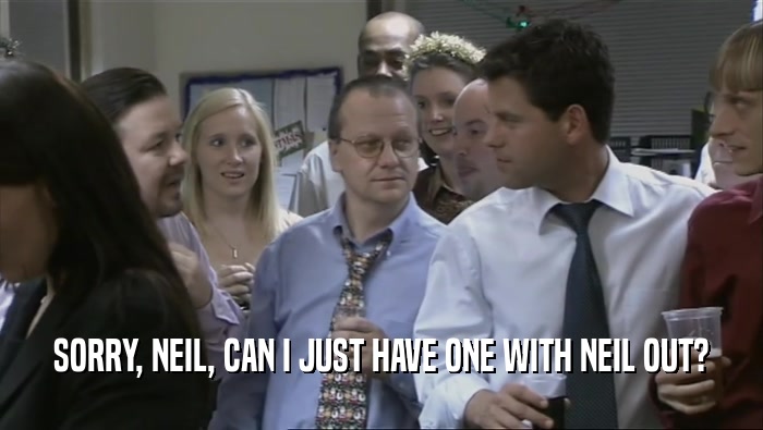 SORRY, NEIL, CAN I JUST HAVE ONE WITH NEIL OUT?  