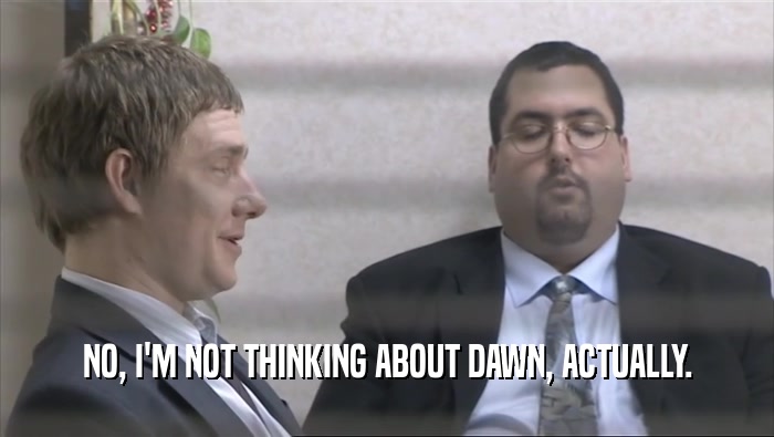NO, I'M NOT THINKING ABOUT DAWN, ACTUALLY.  