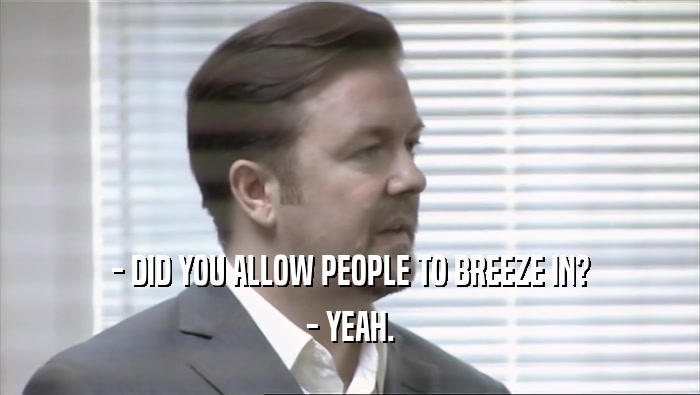 - DID YOU ALLOW PEOPLE TO BREEZE IN?
 - YEAH.
 