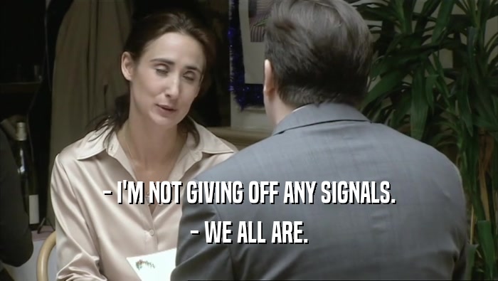- I'M NOT GIVING OFF ANY SIGNALS. - WE ALL ARE. 