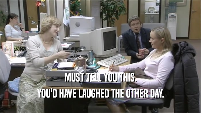 MUST TELL YOU THIS. YOU'D HAVE LAUGHED THE OTHER DAY. 