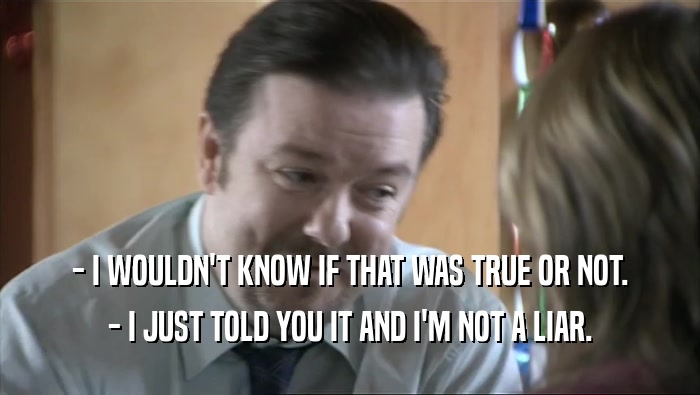 - I WOULDN'T KNOW IF THAT WAS TRUE OR NOT. - I JUST TOLD YOU IT AND I'M NOT A LIAR. 