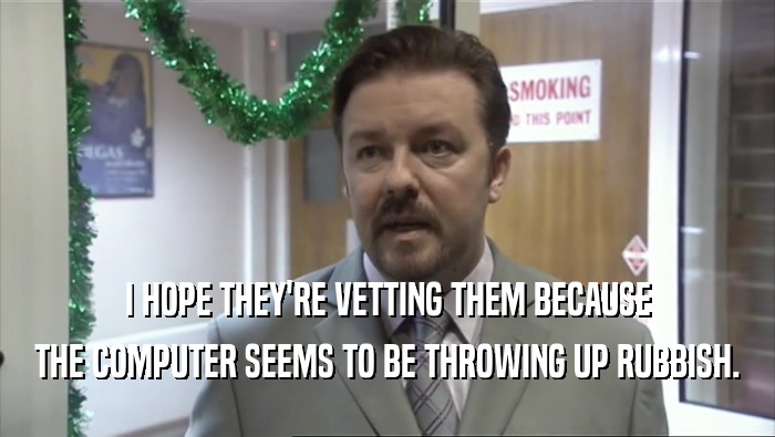 I HOPE THEY'RE VETTING THEM BECAUSE THE COMPUTER SEEMS TO BE THROWING UP RUBBISH. 