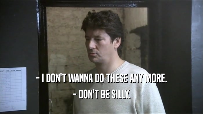 - I DON'T WANNA DO THESE ANY MORE. - DON'T BE SILLY. 