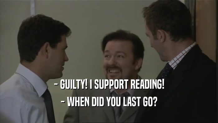 - GUILTY! I SUPPORT READING!
 - WHEN DID YOU LAST GO?
 