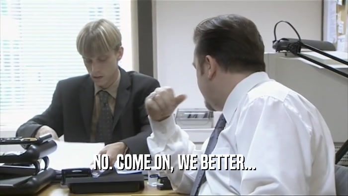 NO. COME ON, WE BETTER...  