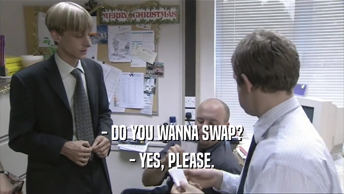 - DO YOU WANNA SWAP? - YES, PLEASE. 